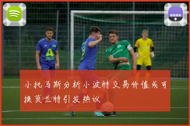 小托马斯分析小波特交易价值或可换莫兰特引发热议