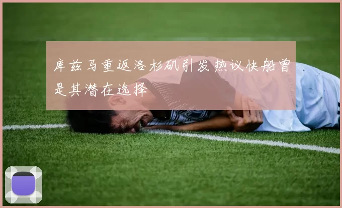 库兹马重返洛杉矶引发热议快船曾是其潜在选择