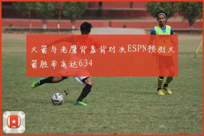火箭与老鹰背靠背对决ESPN预测火箭胜率高达634