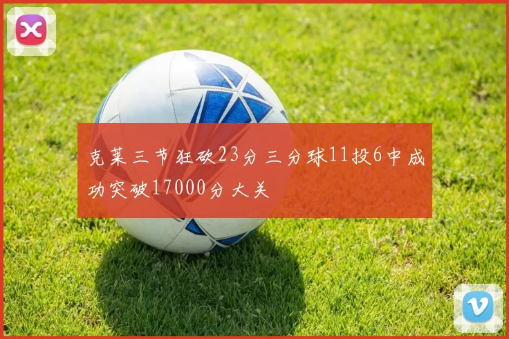 克莱三节狂砍23分三分球11投6中成功突破17000分大关