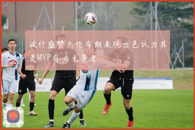 波什盛赞杰伦布朗表现出色认为其是MVP有力竞争者