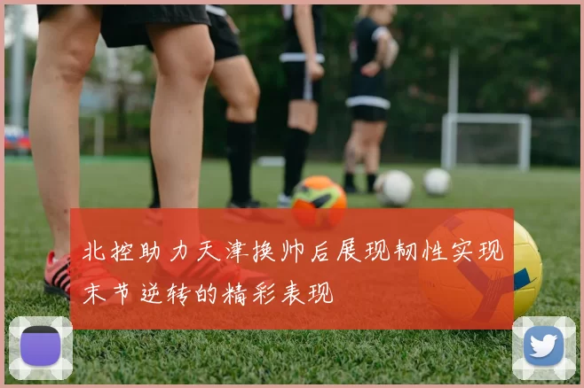 北控助力天津换帅后展现韧性实现末节逆转的精彩表现