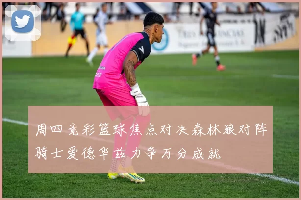 周四竞彩篮球焦点对决森林狼对阵骑士爱德华兹力争万分成就