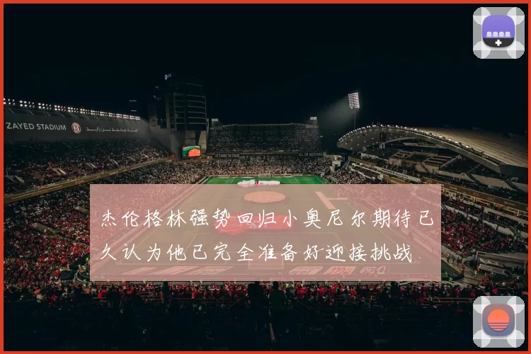 杰伦格林强势回归小奥尼尔期待已久认为他已完全准备好迎接挑战